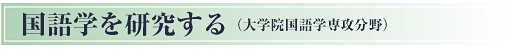 国語学を研究する(大学院国語学専攻分野)